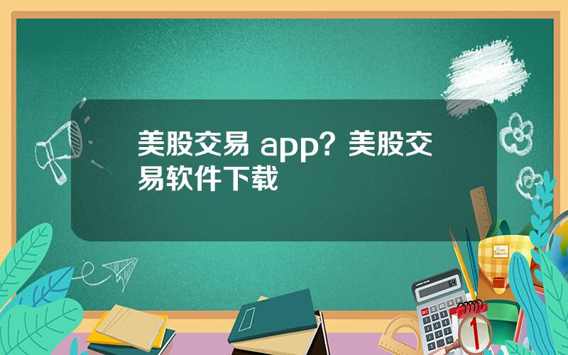 美股交易 app？美股交易软件下载